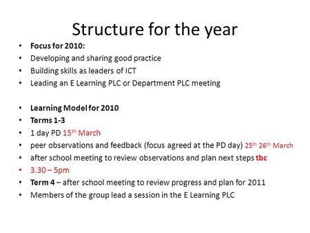 Structure for the year Focus for 2010: Developing and sharing good practice Building skills as leaders of ICT Leading an E Learning PLC or Department PLC.