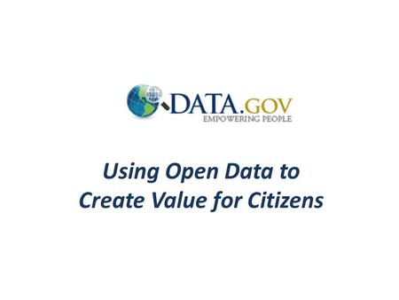 Using Open Data to Create Value for Citizens. Data.gov Provides instant access to ~400,000 datasets in easy to use formats Contributions from UN, World.