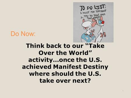 Do Now: Think back to our “Take Over the World” activity…once the U.S. achieved Manifest Destiny where should the U.S. take over next? 1.