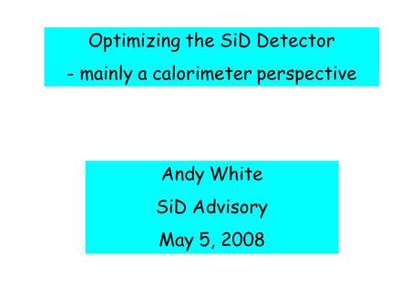 Optimizing the SiD Detector - mainly a calorimeter perspective Andy White SiD Advisory May 5, 2008.