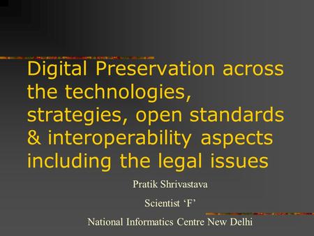 Digital Preservation across the technologies, strategies, open standards & interoperability aspects including the legal issues Pratik Shrivastava Scientist.