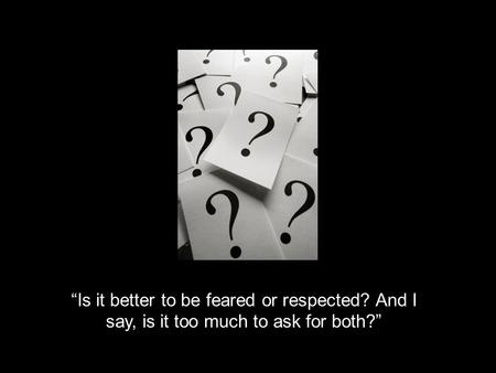 “Is it better to be feared or respected? And I say, is it too much to ask for both?”