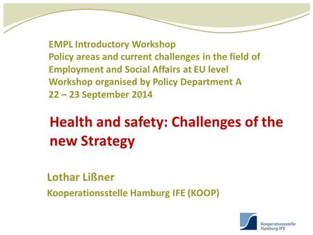 Health and safety: Challenges of the new Strategy Lothar Lißner Kooperationsstelle Hamburg IFE (KOOP) EMPL Introductory Workshop Policy areas and current.