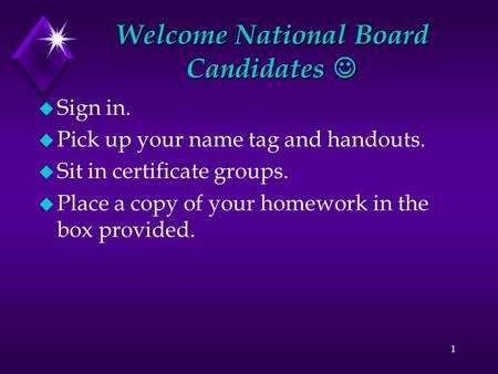 Welcome National Board Candidates Welcome National Board Candidates u Sign in. u Pick up your name tag and handouts. u Sit in certificate groups. u Place.