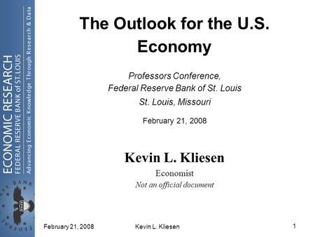 February 21, 2008Kevin L. Kliesen 1 The Outlook for the U.S. Economy Professors Conference, Federal Reserve Bank of St. Louis St. Louis, Missouri February.