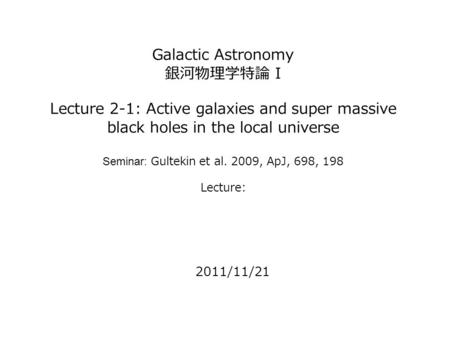 Galactic Astronomy 銀河物理学特論 I Lecture 2-1: Active galaxies and super massive black holes in the local universe Seminar: Gultekin et al. 2009, ApJ, 698,