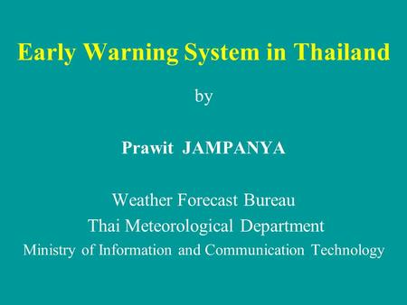 Early Warning System in Thailand by Prawit JAMPANYA Weather Forecast Bureau Thai Meteorological Department Ministry of Information and Communication Technology.