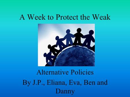 A Week to Protect the Weak Alternative Policies By J.P., Eliana, Eva, Ben and Danny.