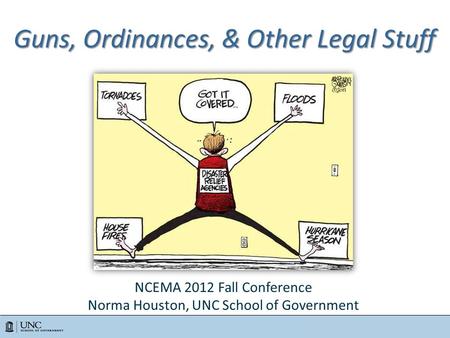 © 2005 to Present Guns, Ordinances, & Other Legal Stuff NCEMA 2012 Fall Conference Norma Houston, UNC School of Government.