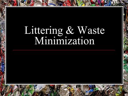 Littering & Waste Minimization. 2050 Status Report 3 trillion kg of waste annually. 18 billion plastic bags being used daily. Electronic waste - a ⅓ of.