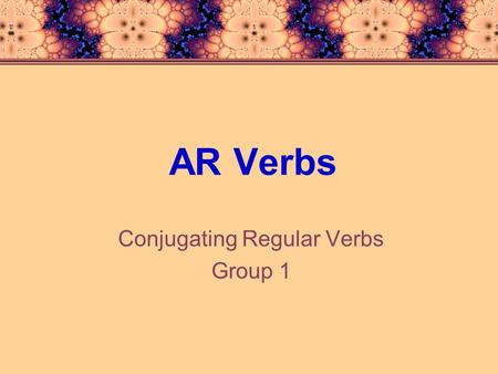 AR Verbs Conjugating Regular Verbs Group 1. Infinitives Infinitives are the words ‘to + a verb’, such as : »To run, to play, to read, to study In Spanish,