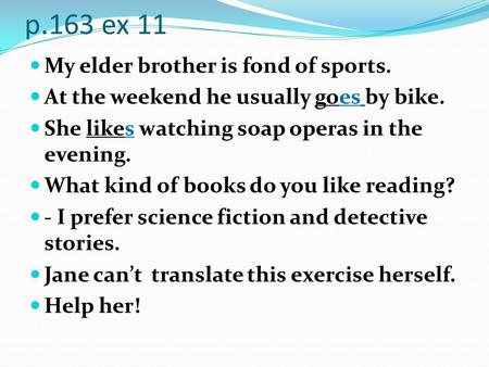 P.163 ex 11 My elder brother is fond of sports. At the weekend he usually goes by bike. She likes watching soap operas in the evening. What kind of books.