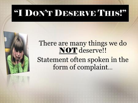 “I D ON ’ T D ESERVE T HIS !” There are many things we do NOT deserve!! Statement often spoken in the form of complaint …