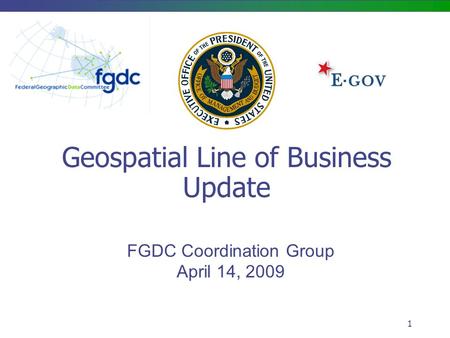 1 Geospatial Line of Business Update FGDC Coordination Group April 14, 2009.