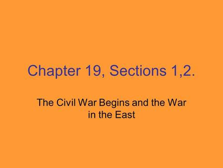 Chapter 19, Sections 1,2. The Civil War Begins and the War in the East.