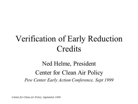 Center for Clean Air Policy September 1999 Verification of Early Reduction Credits Ned Helme, President Center for Clean Air Policy Pew Center Early Action.