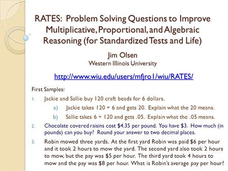 RATES: Problem Solving Questions to Improve Multiplicative, Proportional, and Algebraic Reasoning (for Standardized Tests and Life) Jim Olsen Western Illinois.