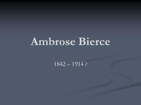 Ambrose Bierce 1842 – 1914 ?. Ambrose Bierce The 10 th of 13 children in a farming family that was financially unsuccessful. Lived in a log cabin in Meigs.