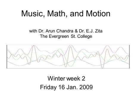 Music, Math, and Motion with Dr. Arun Chandra & Dr. E.J. Zita The Evergreen St. College Winter week 2 Friday 16 Jan. 2009.