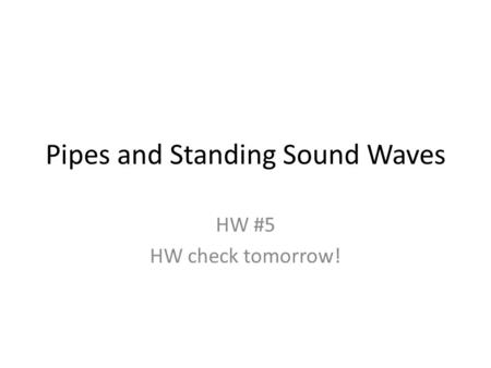 Pipes and Standing Sound Waves HW #5 HW check tomorrow!