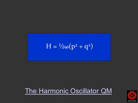 H = ½ ω (p 2 + q 2 ) The Harmonic Oscillator QM.