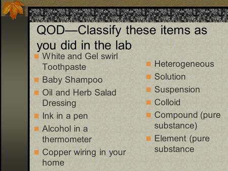 QOD—Classify these items as you did in the lab White and Gel swirl Toothpaste Baby Shampoo Oil and Herb Salad Dressing Ink in a pen Alcohol in a thermometer.