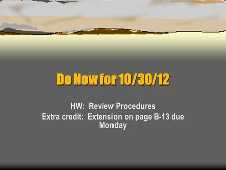 Do Now for 10/30/12 HW: Review Procedures Extra credit: Extension on page B-13 due Monday.