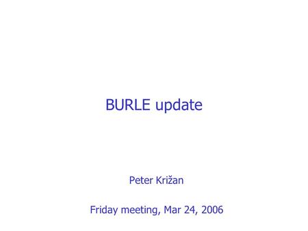 BURLE update Peter Križan Friday meeting, Mar 24, 2006.