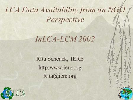 LCA Data Availability from an NGO Perspective InLCA-LCM 2002 Rita Schenck, IERE