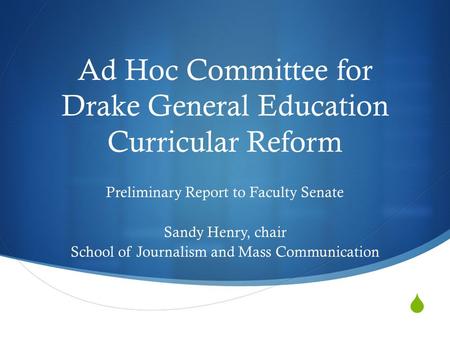  Ad Hoc Committee for Drake General Education Curricular Reform Preliminary Report to Faculty Senate Sandy Henry, chair School of Journalism and Mass.