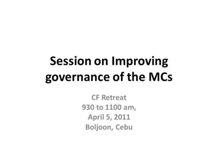 Session on Improving governance of the MCs CF Retreat 930 to 1100 am, April 5, 2011 Boljoon, Cebu.