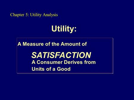 Utility: A Measure of the Amount of SATISFACTION A Consumer Derives from Units of a Good Chapter 5: Utility Analysis.