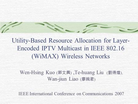 Utility-Based Resource Allocation for Layer- Encoded IPTV Multicast in IEEE 802.16 (WiMAX) Wireless Networks Wen-Hsing Kuo ( 郭文興 ),Te-huang Liu ( 劉得煌 ),