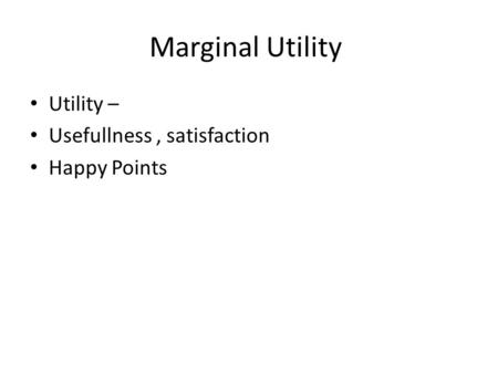 Marginal Utility Utility – Usefullness, satisfaction Happy Points.