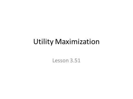 Utility Maximization Lesson 3.51. Utility as Satisfaction Utility and Consumption – Utility is an imaginary measure of satisfaction. Principle of Diminishing.