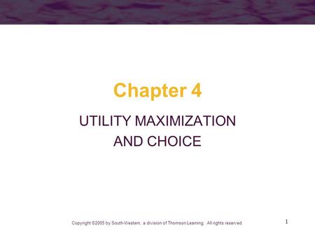 1 Chapter 4 UTILITY MAXIMIZATION AND CHOICE Copyright ©2005 by South-Western, a division of Thomson Learning. All rights reserved.