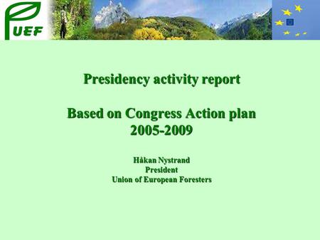 Presidency activity report Based on Congress Action plan 2005-2009 Håkan Nystrand President Union of European Foresters.