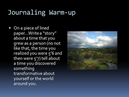 Journaling Warm-up  On a piece of lined paper…Write a “story” about a time that you grew as a person (no not like that, the time you realized you were.