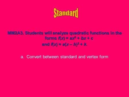 MM2A3. Students will analyze quadratic functions in the forms f(x) = ax 2 + bx + c and f(x) = a(x – h) 2 + k. a. Convert between standard and vertex form.