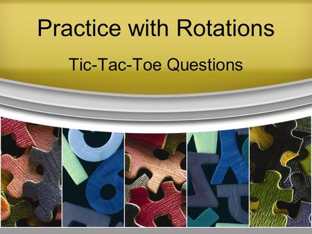 Practice with Rotations Tic-Tac-Toe Questions. Practice with Rotations Divide the class into two teams, named “X” and “O”. Draw a large tic-tac-toe grid.