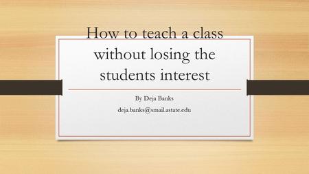 How to teach a class without losing the students interest By Deja Banks