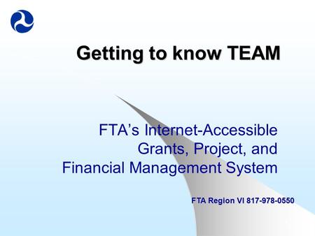 1 Getting to know TEAM FTA’s Internet-Accessible Grants, Project, and Financial Management System FTA Region VI 817-978-0550.