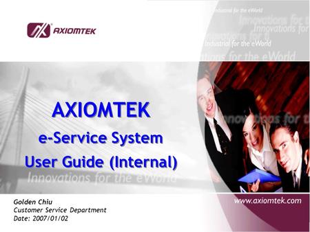 AXIOMTEK e-Service System User Guide (Internal) AXIOMTEK e-Service System User Guide (Internal) Golden Chiu Customer Service Department Date: 2007/01/02.