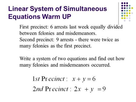 Linear System of Simultaneous Equations Warm UP First precinct: 6 arrests last week equally divided between felonies and misdemeanors. Second precinct: