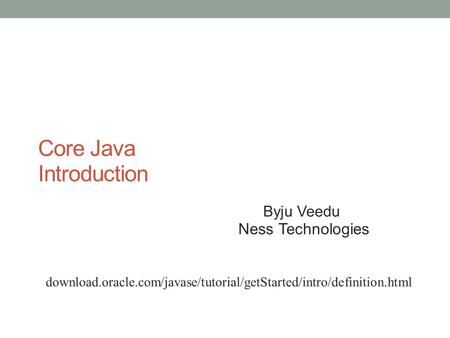 Core Java Introduction Byju Veedu Ness Technologies httpdownload.oracle.com/javase/tutorial/getStarted/intro/definition.html.