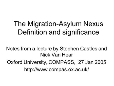 The Migration-Asylum Nexus Definition and significance Notes from a lecture by Stephen Castles and Nick Van Hear Oxford University, COMPASS, 27 Jan 2005.