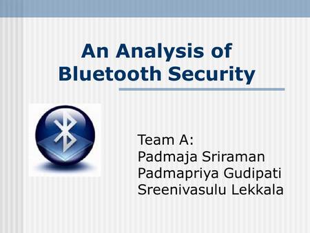 An Analysis of Bluetooth Security Team A: Padmaja Sriraman Padmapriya Gudipati Sreenivasulu Lekkala.