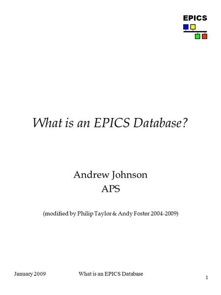 1 EPICS January 2009What is an EPICS Database What is an EPICS Database? Andrew Johnson APS (modified by Philip Taylor & Andy Foster 2004-2009)