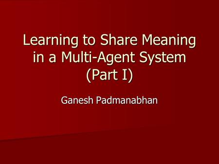 Learning to Share Meaning in a Multi-Agent System (Part I) Ganesh Padmanabhan.