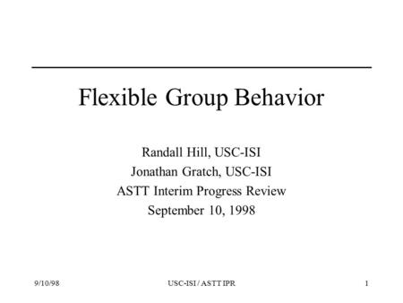 9/10/98USC-ISI / ASTT IPR1 Flexible Group Behavior Randall Hill, USC-ISI Jonathan Gratch, USC-ISI ASTT Interim Progress Review September 10, 1998.